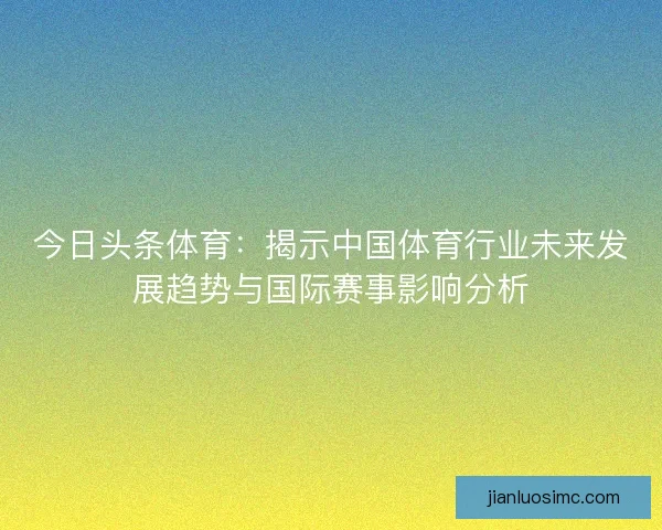 今日头条体育：揭示中国体育行业未来发展趋势与国际赛事影响分析