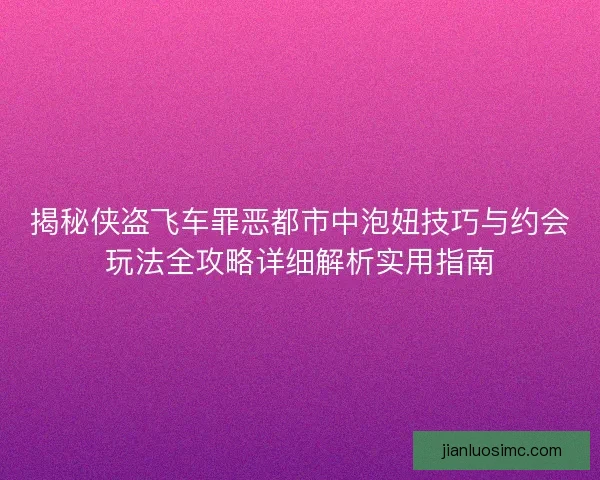 揭秘侠盗飞车罪恶都市中泡妞技巧与约会玩法全攻略详细解析实用指南