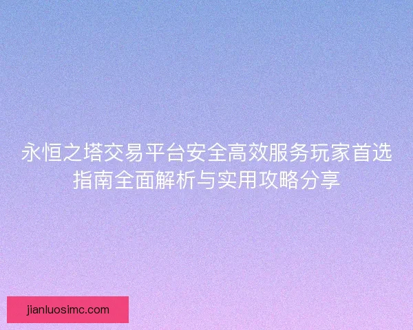 永恒之塔交易平台安全高效服务玩家首选指南全面解析与实用攻略分享