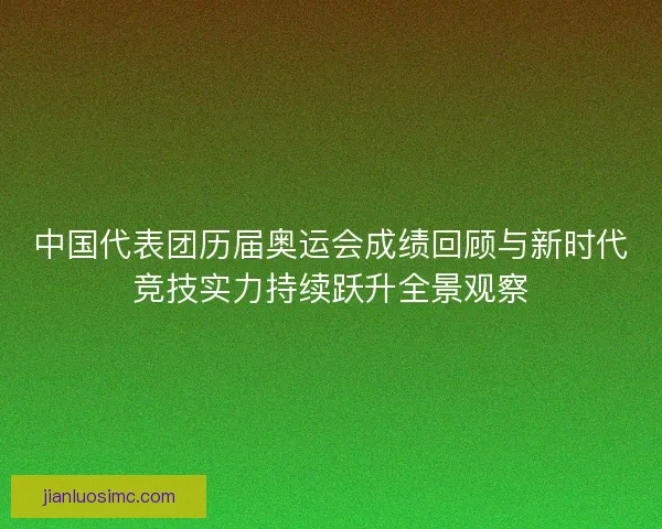 中国代表团历届奥运会成绩回顾与新时代竞技实力持续跃升全景观察