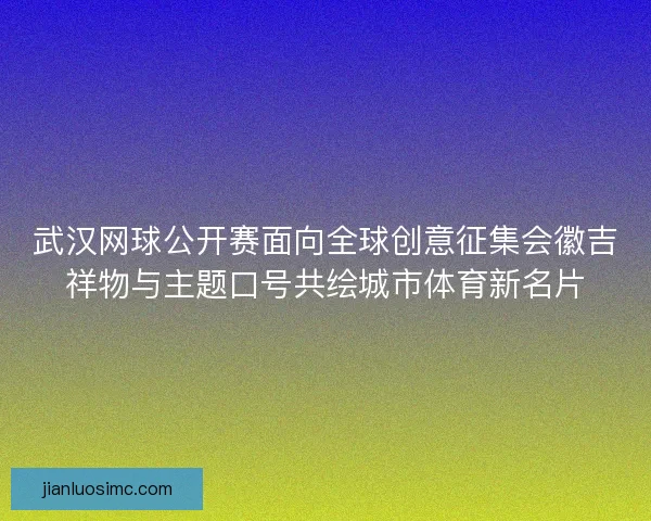 武汉网球公开赛面向全球创意征集会徽吉祥物与主题口号共绘城市体育新名片