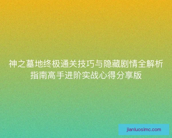 神之墓地终极通关技巧与隐藏剧情全解析指南高手进阶实战心得分享版