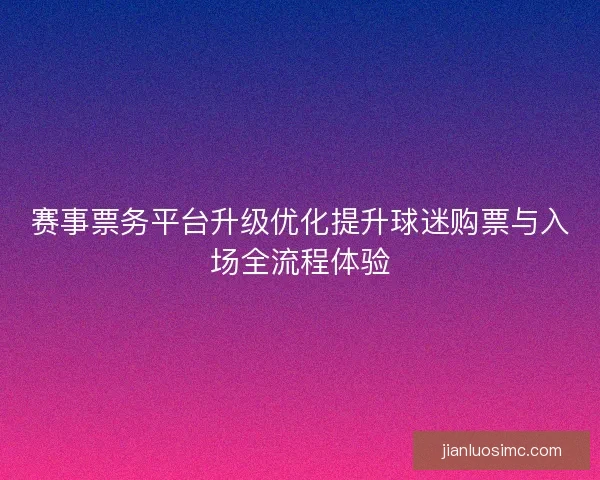 赛事票务平台升级优化提升球迷购票与入场全流程体验