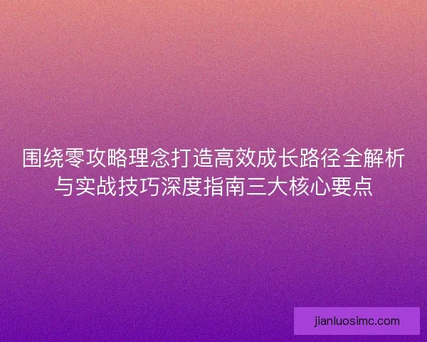 围绕零攻略理念打造高效成长路径全解析与实战技巧深度指南三大核心要点
