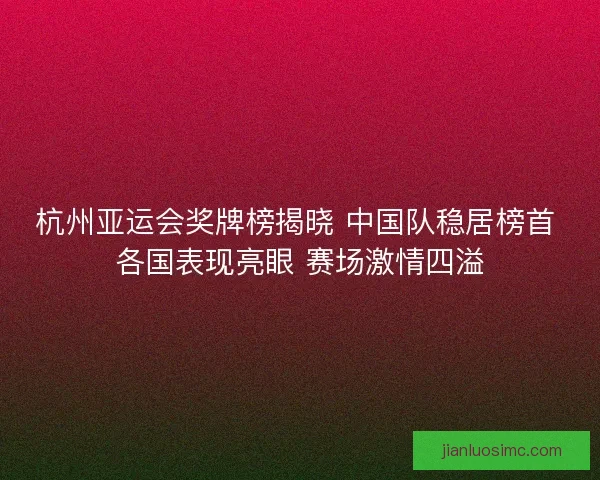 杭州亚运会奖牌榜揭晓 中国队稳居榜首 各国表现亮眼 赛场激情四溢