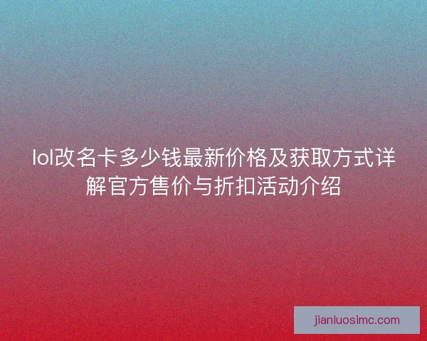 lol改名卡多少钱最新价格及获取方式详解官方售价与折扣活动介绍